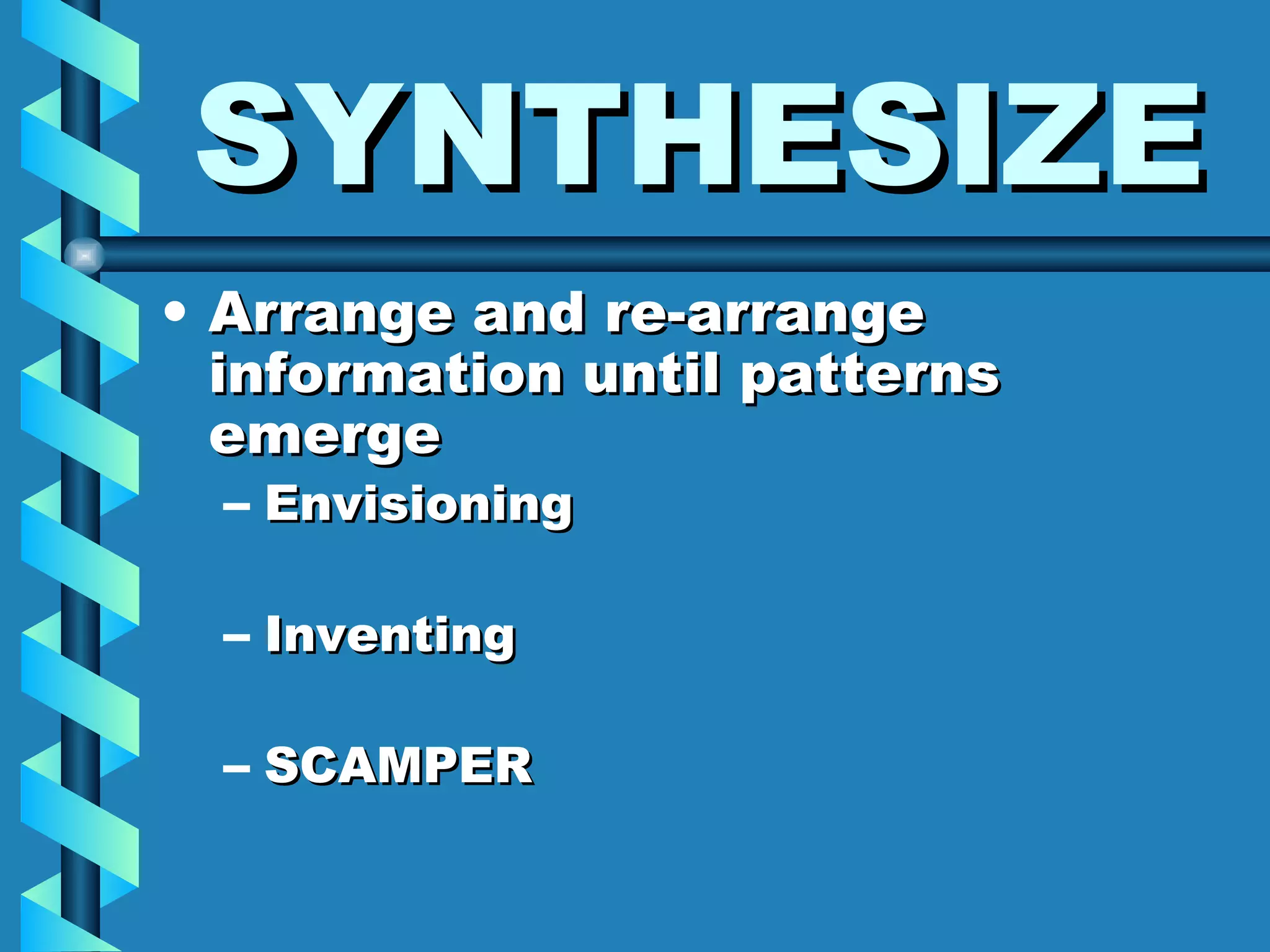 SYNTHESIZE Arrange and re-arrange information until patterns emerge Envisioning Inventing SCAMPER 