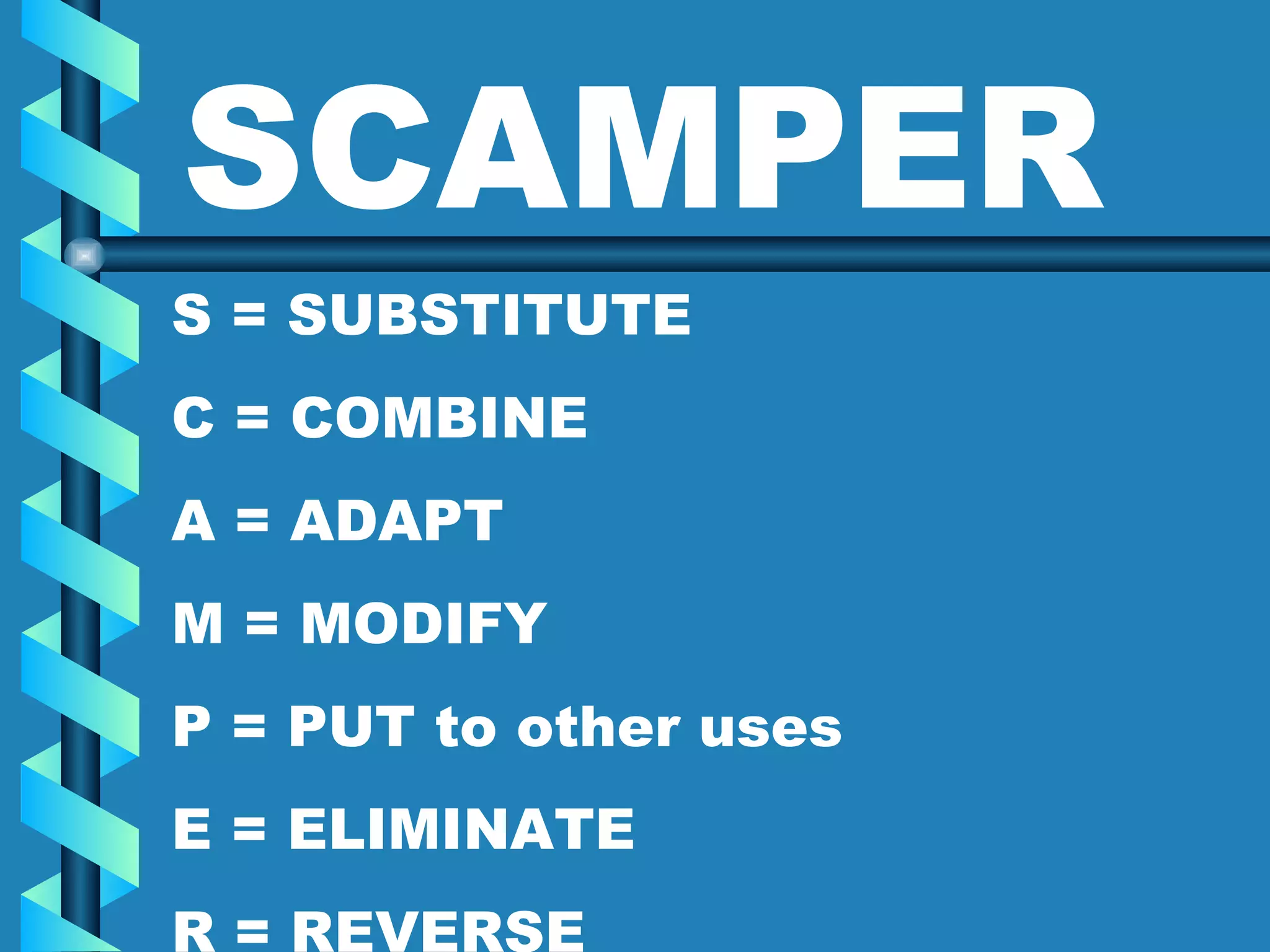 S = SUBSTITUTE C = COMBINE A = ADAPT M = MODIFY P = PUT to other uses E = ELIMINATE R = REVERSE SCAMPER 