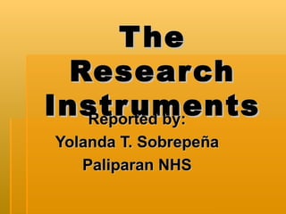 The Research Instruments Reported by: Yolanda T. Sobrepeña Paliparan NHS 