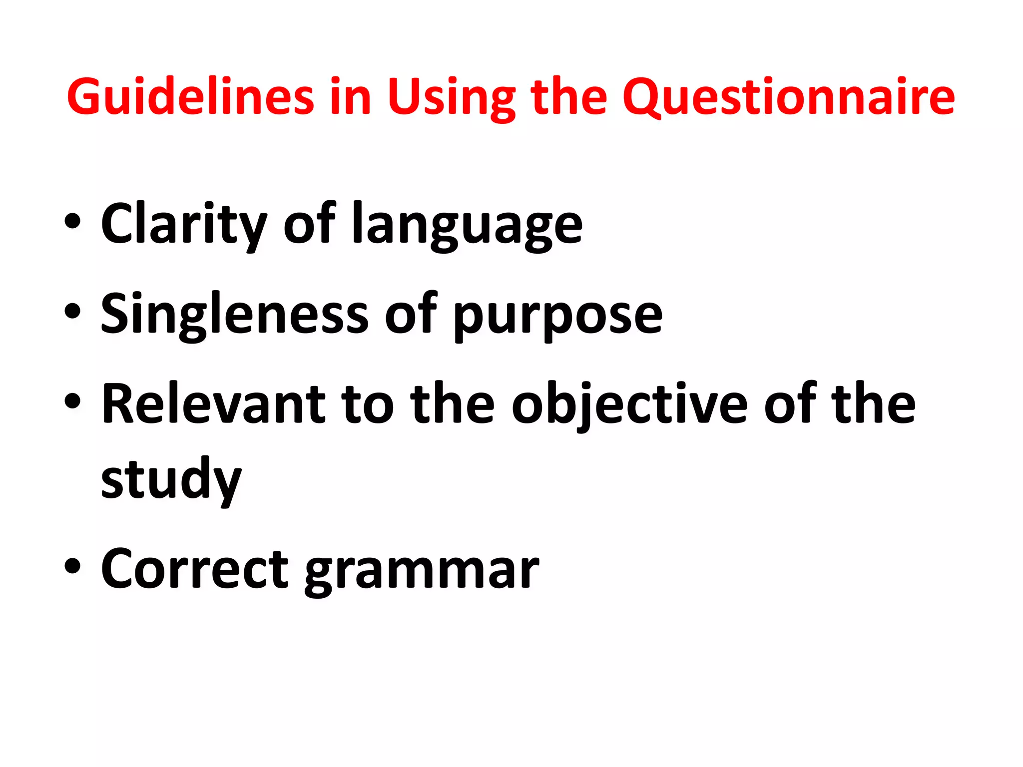 Guidelines in Using the Questionnaire
• Clarity of language
• Singleness of purpose
• Relevant to the objective of the
study
• Correct grammar
 