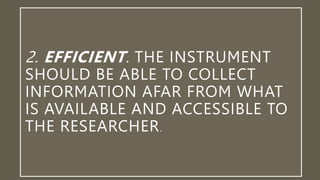 2. EFFICIENT. THE INSTRUMENT
SHOULD BE ABLE TO COLLECT
INFORMATION AFAR FROM WHAT
IS AVAILABLE AND ACCESSIBLE TO
THE RESEARCHER.
 