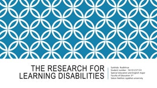 THE RESEARCH FOR
LEARNING DISABILITIES
Sutthida Rudkhrue
Student number : 56101237143
Special education and English major
Faculty of Education 3rd
Sakon Nakhon rajabhat university
 