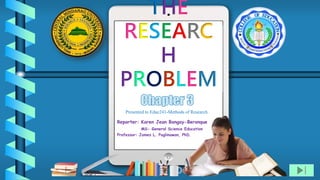 THE
RESEARC
H
PROBLEM
Reporter: Karen Jean Bongay-Beronque
MS- General Science Education
Professor: James L. Paglinawan, PhD.
Presented to Educ241-Methods of Research
 