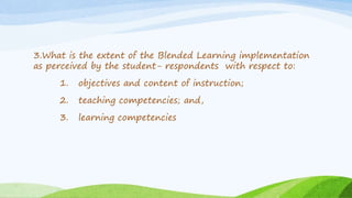 3.What is the extent of the Blended Learning implementation
as perceived by the student- respondents with respect to:
1. objectives and content of instruction;
2. teaching competencies; and,
3. learning competencies
 