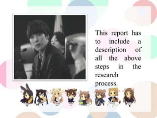 This report has
to include a
description of
all the above
steps in the
research
process.
 