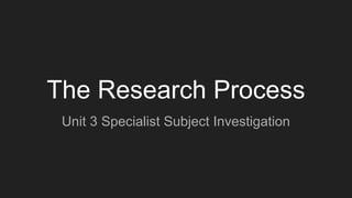 The Research Process
Unit 3 Specialist Subject Investigation
 