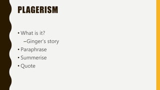 PLAGERISM
• What is it?
–Ginger’s story
• Paraphrase
• Summerise
• Quote
 