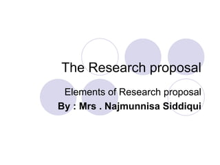 The Research proposal Elements of Research proposal By : Mrs . Najmunnisa Siddiqui 