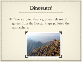 Dinosaurs!

Others argued that a gradual release of
gasses from the Deccan traps polluted the
atmosphere.
 