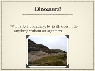 Dinosaurs!

The K-T boundary, by itself, doesn’t do
anything without an argument.
 