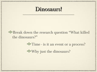 Dinosaurs!


Break down the research question “What killed
the dinosaurs?”
           Time - is it an event or a process?
           Why just the dinosaurs?
 