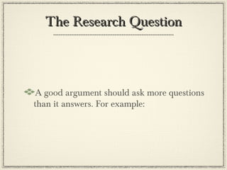 The Research Question



A good argument should ask more questions
than it answers. For example:
 