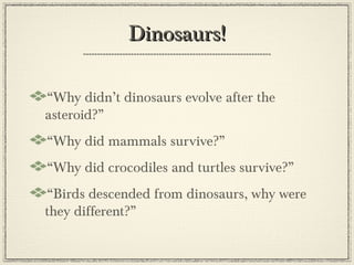 Dinosaurs!

“Why didn’t dinosaurs evolve after the
asteroid?”
“Why did mammals survive?”
“Why did crocodiles and turtles survive?”
“Birds descended from dinosaurs, why were
they different?”
 