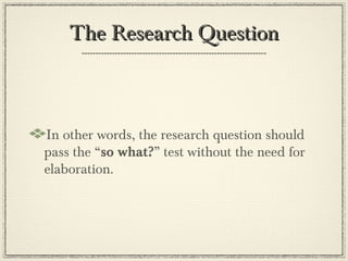 The Research Question



In other words, the research question should
pass the “so what?” test without the need for
elaboration.
 