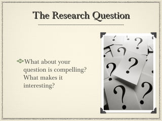 The Research Question



 What about your
question is compelling?
What makes it
interesting?
 