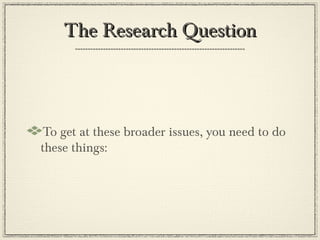 The Research Question



To get at these broader issues, you need to do
these things:
 