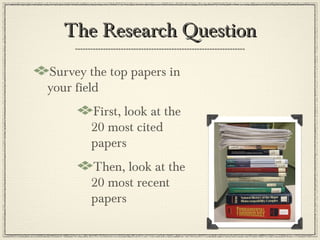 The Research Question
Survey the top papers in
your field
       First, look at the
       20 most cited
       papers
       Then, look at the
       20 most recent
       papers
 