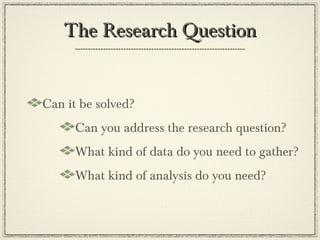 The Research Question


Can it be solved?
      Can you address the research question?
      What kind of data do you need to gather?
      What kind of analysis do you need?
 