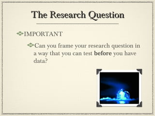 The Research Question
IMPORTANT
  Can you frame your research question in
  a way that you can test before you have
  data?
 