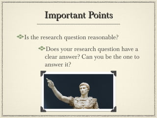 Important Points

Is the research question reasonable?
       Does your research question have a
       clear answer? Can you be the one to
       answer it?
 
