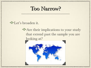 Too Narrow?

Let’s broaden it.
         Are their implications to your study
        that extend past the sample you are
        looking at?
 