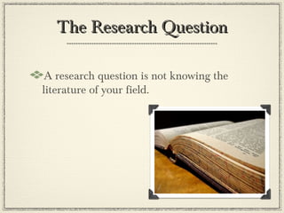 The Research Question

 A research question is not knowing the
literature of your field.
 