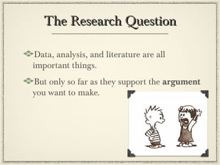 The Research Question

 Data, analysis, and literature are all
important things.
But only so far as they support the argument
you want to make.
 