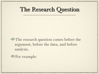The Research Question



The research question comes before the
argument, before the data, and before
analysis.
For example:
 