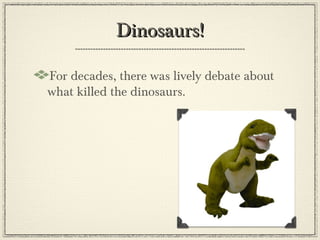 Dinosaurs!

For decades, there was lively debate about
what killed the dinosaurs.
 