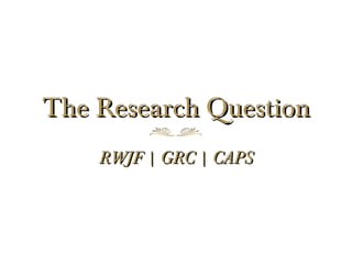 The Research Question
    RWJF | GRC | CAPS
 