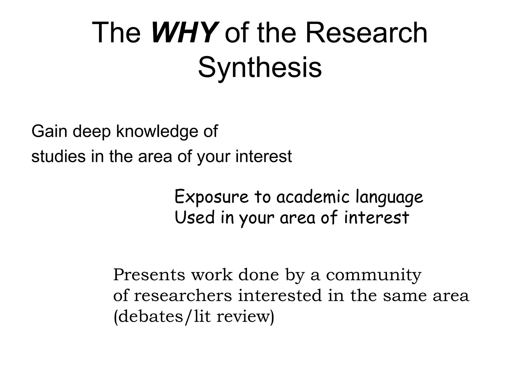 The WHY of the Research
Synthesis
Gain deep knowledge of
studies in the area of your interest
Exposure to academic language
Used in your area of interest
Presents work done by a community
of researchers interested in the same area
(debates/lit review)
 