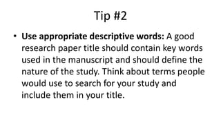 Tip #2
• Use appropriate descriptive words: A good
research paper title should contain key words
used in the manuscript and should define the
nature of the study. Think about terms people
would use to search for your study and
include them in your title.
 