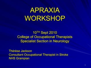 APRAXIA
           WORKSHOP
                10TH Sept 2010
      College of Occupational Therapists
       Specialist Section in Neurology

Thérèse Jackson
Consultant Occupational Therapist in Stroke
NHS Grampian

                                              1
 