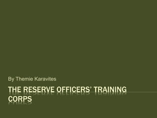 THE RESERVE OFFICERS’ TRAINING
CORPS
By Themie Karavites
 
