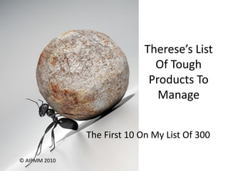 Therese’s List
                               Of Tough
                              Products To
                                Manage


               The First 10 On My List Of 300

© AIPMM 2010
 