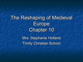 The Reshaping of Medieval
Europe
Chapter 10
Mrs. Stephanie Holland
Trinity Christian School

 