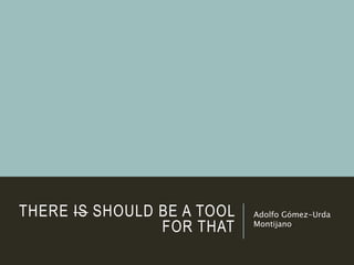 THERE IS SHOULD BE
A TOOL FOR THAT
Adolfo Gómez-Urda
Montijano
 