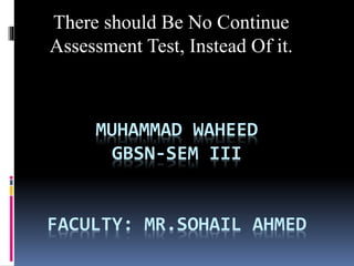 MUHAMMAD WAHEED
GBSN-SEM III
FACULTY: MR.SOHAIL AHMED
There should Be No Continue
Assessment Test, Instead Of it.
 