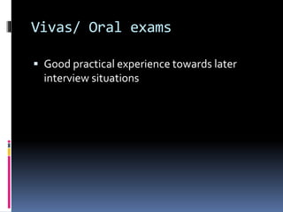 Vivas/ Oral exams
 Good practical experience towards later
interview situations
 