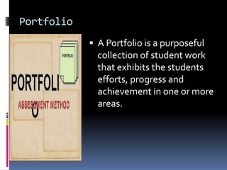Portfolio
 A Portfolio is a purposeful
collection of student work
that exhibits the students
efforts, progress and
achievement in one or more
areas.
 