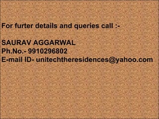 For furter details and queries call :- SAURAV AGGARWAL Ph.No.- 9910296802 E-mail ID- unitechtheresidences@yahoo.com 