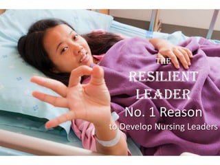 The

   Resilient
    Leader
   No. 1 Reason
to Develop Nursing Leaders
 