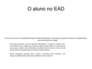 O aluno no EAD O aluno de um curso na modalidade Educação a Distância (EaD) logo no início precisa aprender a estudar com independência, mas sem se isolar dos colegas 