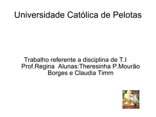 Universidade Católica de Pelotas Trabalho referente a disciplina de T.I  Prof.Regina  Alunas:Theresinha P.Mourão Borges e Claudia Timm 