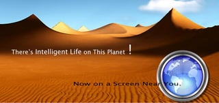 THERE'S INTELLIGENT LIFE ON THIS PLANET !   NOW, ON A SCREEN NEAR YOU.