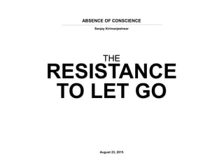 ABSENCE OF CONSCIENCE
Sanjay Kirimanjeshwar
August 23, 2015
THE
RESISTANCE
TO LET GO
 