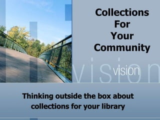CollectionsFor YourCommunity Thinking outside the box about  collections for your library 