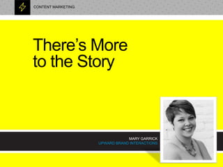 There’s More
to the Story
MARY GARRICK
UPWARD BRAND INTERACTIONS
CONTENT MARKETING
 