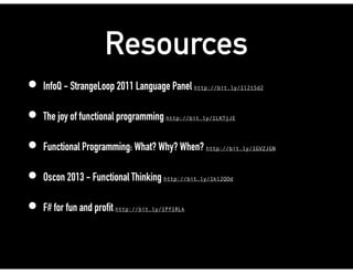 Resources
• InfoQ - StrangeLoop 2011 Language Panel http://bit.ly/1l2t5d2
• The joy of functional programming http://bit.ly/1LKTjJE
• Functional Programming: What? Why? When? http://bit.ly/1GVZJGN
• Oscon 2013 - Functional Thinking http://bit.ly/1kl2QOd
• F# for fun and profit http://bit.ly/1Pf1RLk
 