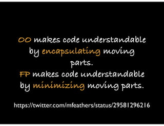 OO makes code understandable
by encapsulating moving
parts.
FP makes code understandable
by minimizing moving parts.
https://twitter.com/mfeathers/status/29581296216
 